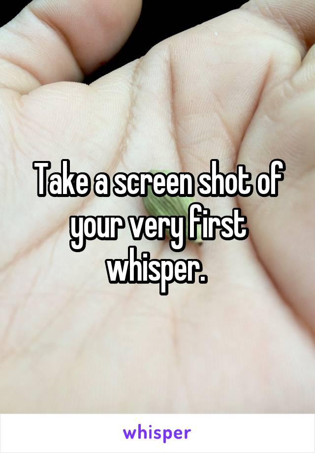 Take a screen shot of your very first whisper. 