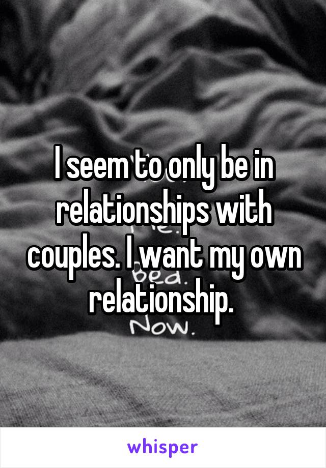 I seem to only be in relationships with couples. I want my own relationship. 