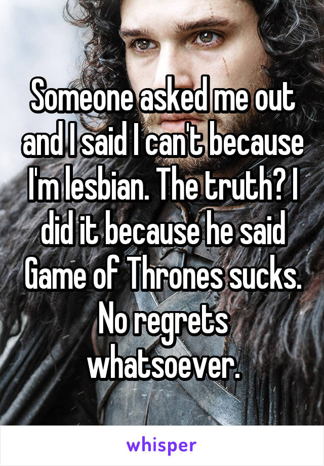 Someone asked me out and I said I can't because I'm lesbian. The truth? I did it because he said Game of Thrones sucks.
No regrets whatsoever.