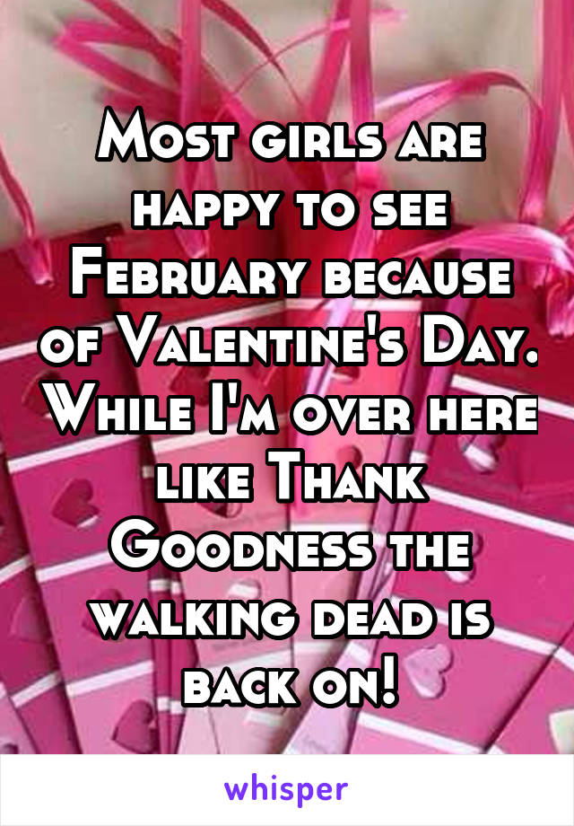 Most girls are happy to see February because of Valentine's Day. While I'm over here like Thank Goodness the walking dead is back on!