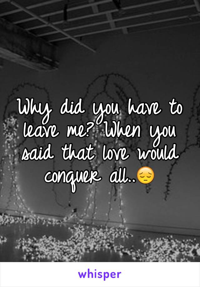 Why did you have to leave me? When you said that love would conquer all..😔