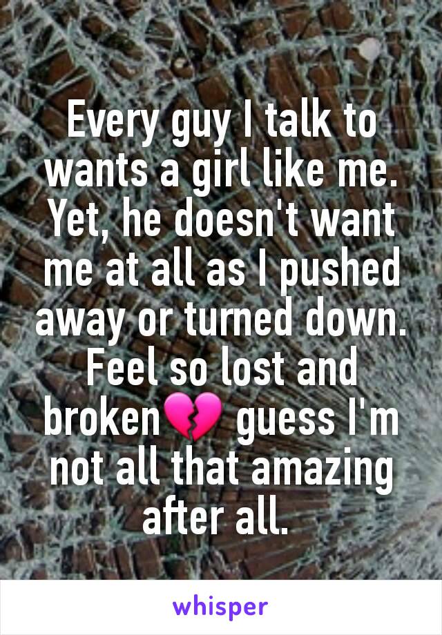 Every guy I talk to wants a girl like me. Yet, he doesn't want me at all as I pushed away or turned down. Feel so lost and broken💔 guess I'm not all that amazing after all. 