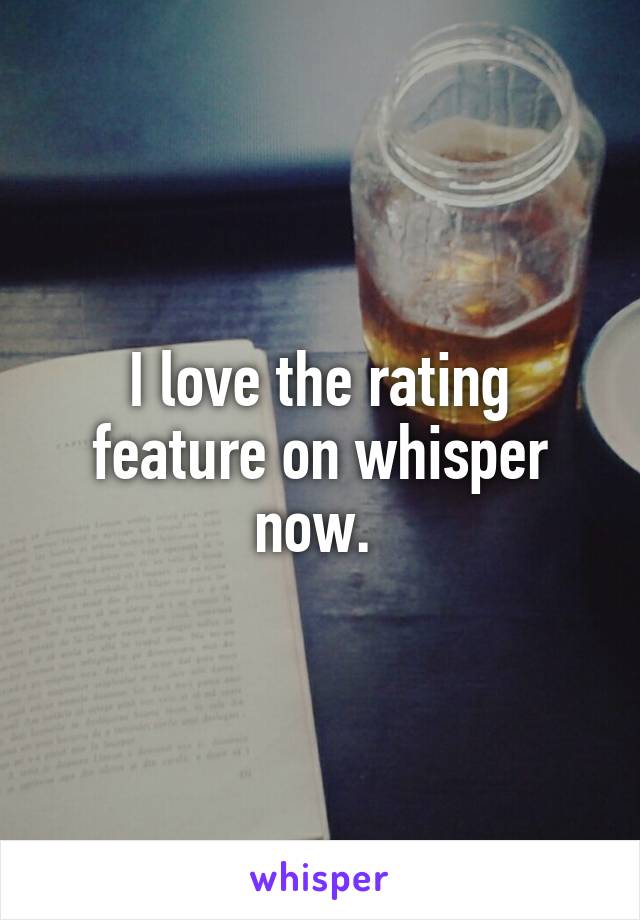 I love the rating feature on whisper now. 