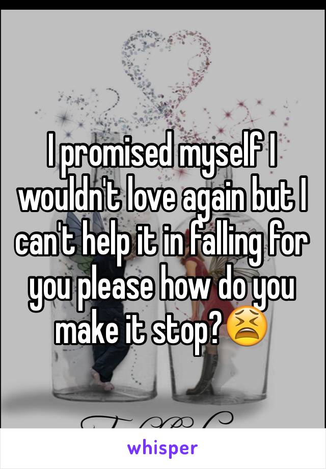 I promised myself I wouldn't love again but I can't help it in falling for you please how do you make it stop?😫