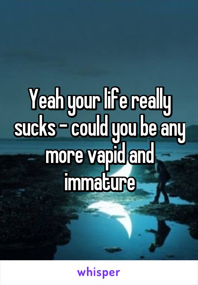 Yeah your life really sucks - could you be any more vapid and immature