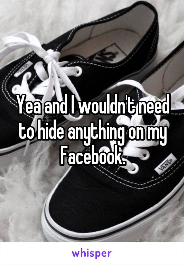 Yea and I wouldn't need to hide anything on my Facebook.