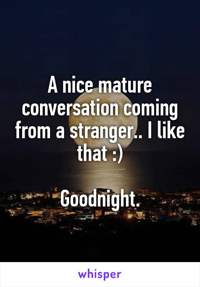 A nice mature conversation coming from a stranger.. I like that :)

Goodnight.