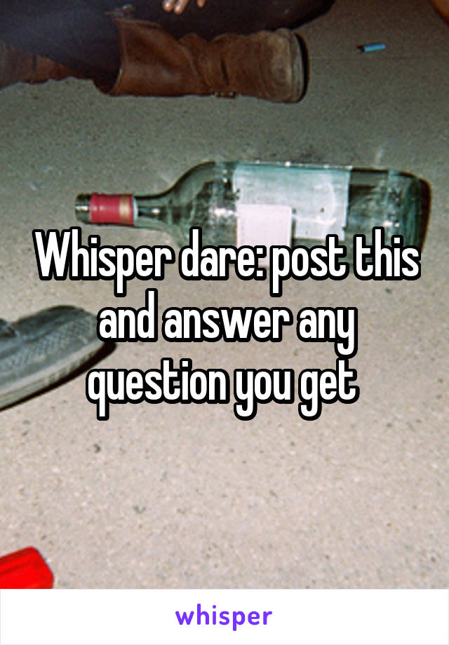 Whisper dare: post this and answer any question you get 