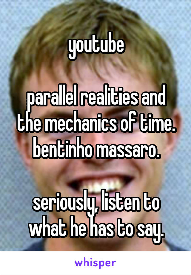 youtube

parallel realities and the mechanics of time.
bentinho massaro.

seriously, listen to what he has to say.