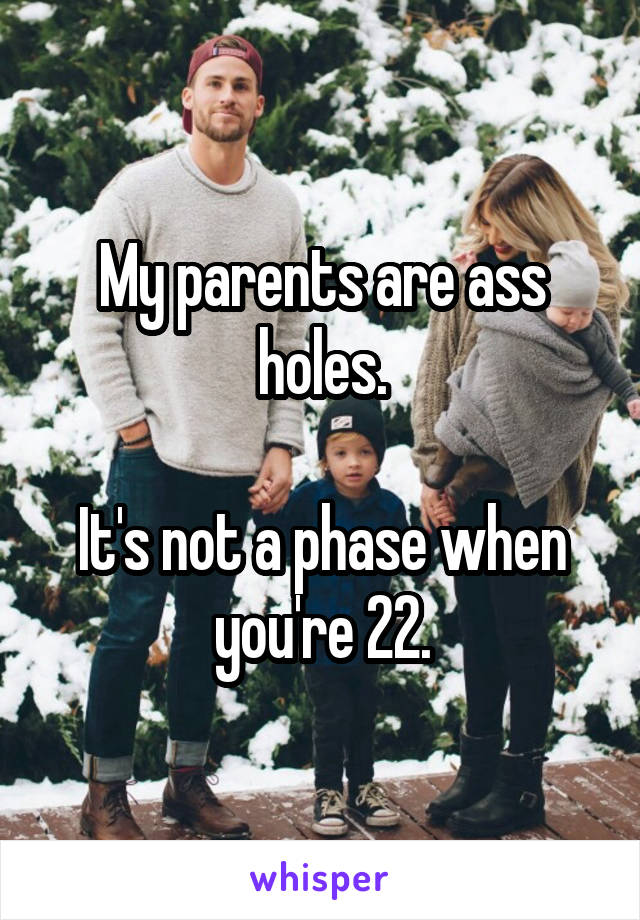 My parents are ass holes.

It's not a phase when you're 22.