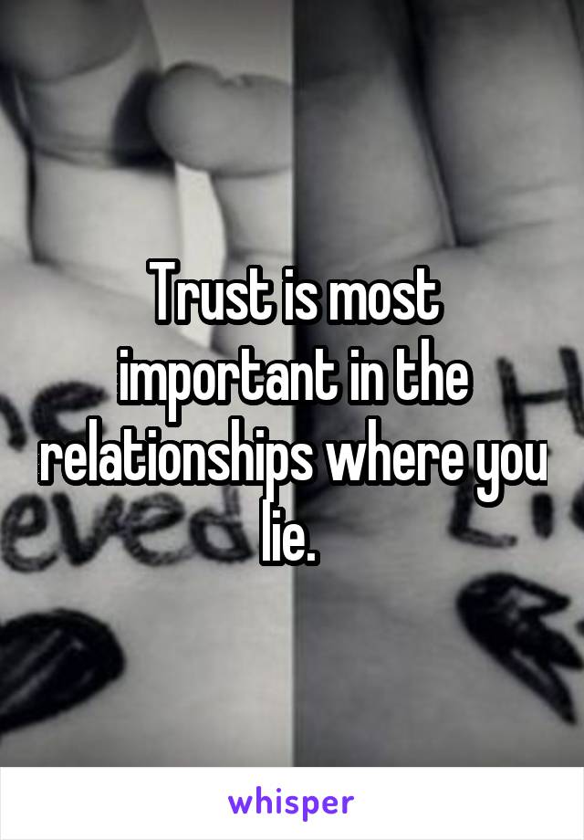 Trust is most important in the relationships where you lie. 