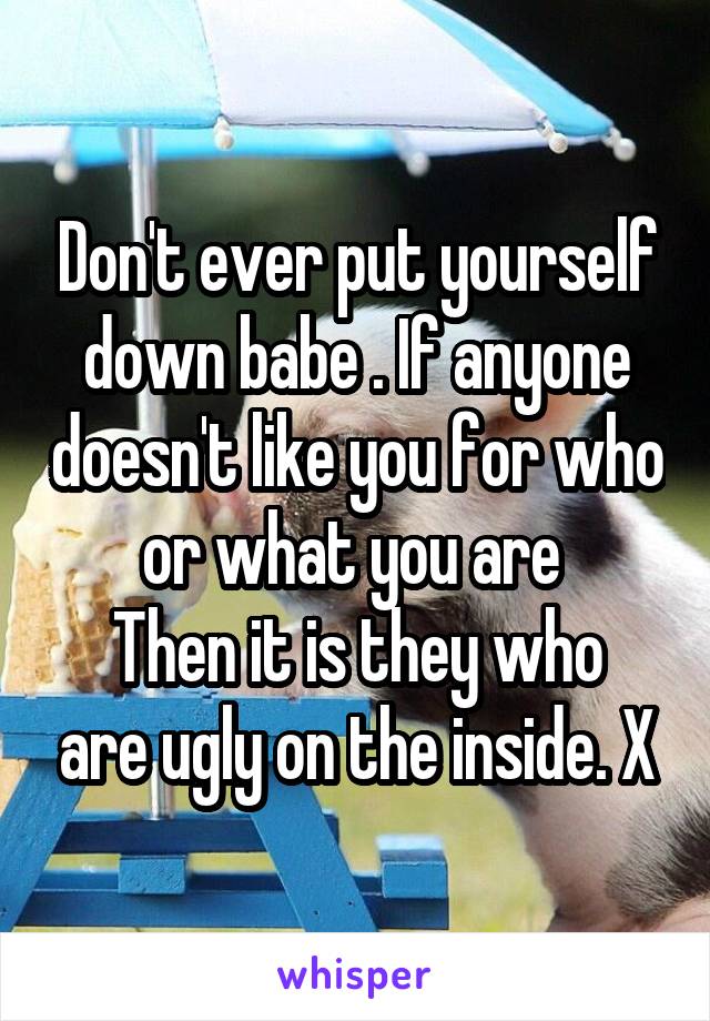 Don't ever put yourself down babe . If anyone doesn't like you for who or what you are 
Then it is they who are ugly on the inside. X