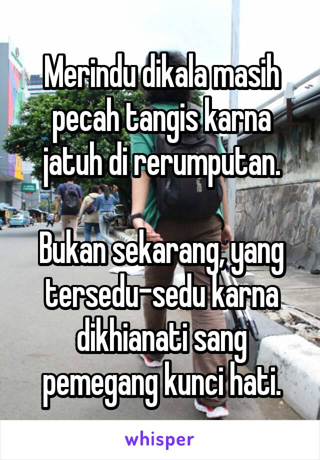 Merindu dikala masih pecah tangis karna jatuh di rerumputan.

Bukan sekarang, yang tersedu-sedu karna dikhianati sang pemegang kunci hati.