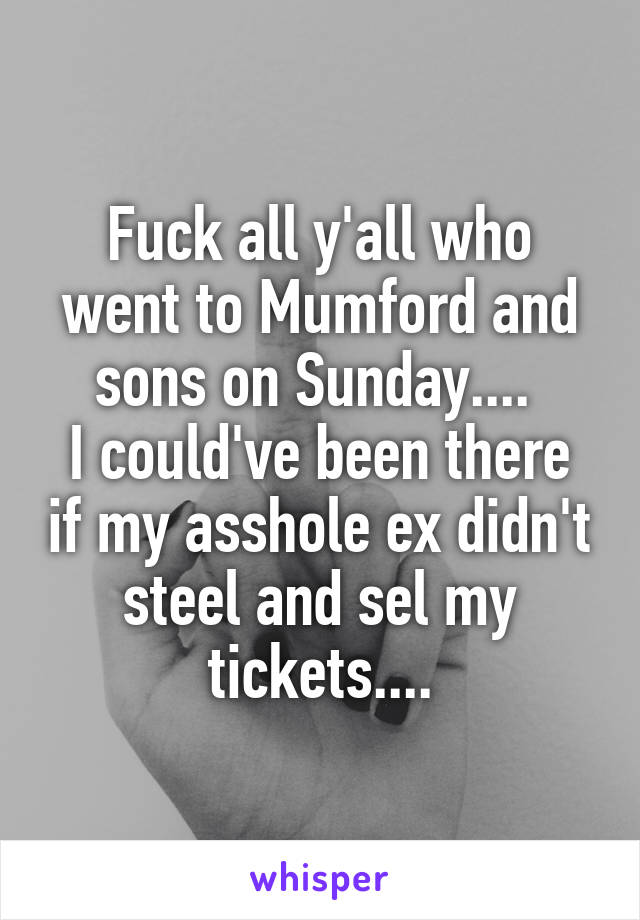 Fuck all y'all who went to Mumford and sons on Sunday.... 
I could've been there if my asshole ex didn't steel and sel my tickets....