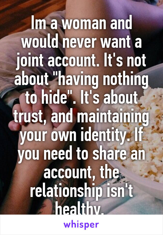 Im a woman and would never want a joint account. It's not about "having nothing to hide". It's about trust, and maintaining your own identity. If you need to share an account, the relationship isn't healthy. 