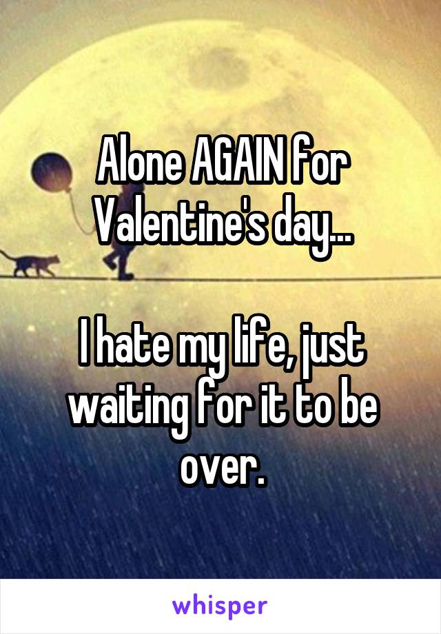 Alone AGAIN for Valentine's day...

I hate my life, just waiting for it to be over.