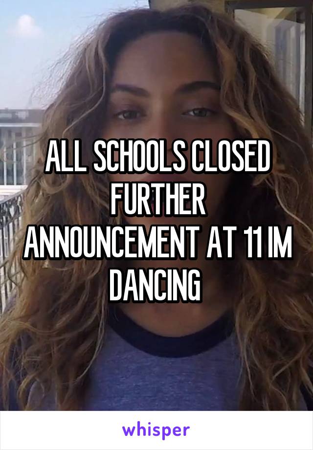 ALL SCHOOLS CLOSED FURTHER ANNOUNCEMENT AT 11 IM DANCING 