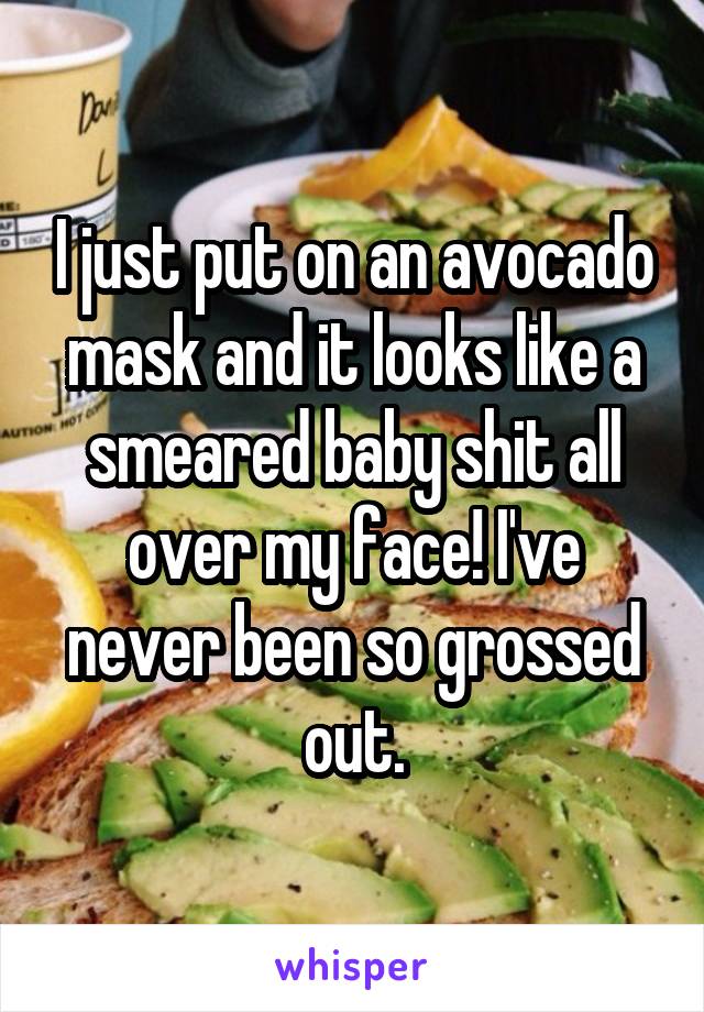 I just put on an avocado mask and it looks like a smeared baby shit all over my face! I've never been so grossed out.