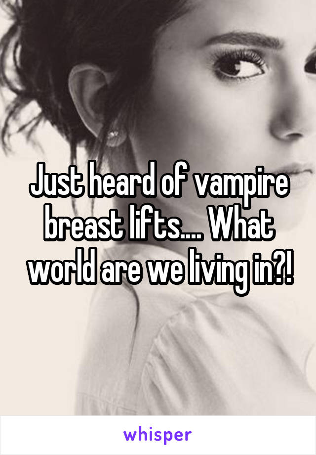 Just heard of vampire breast lifts.... What world are we living in?!