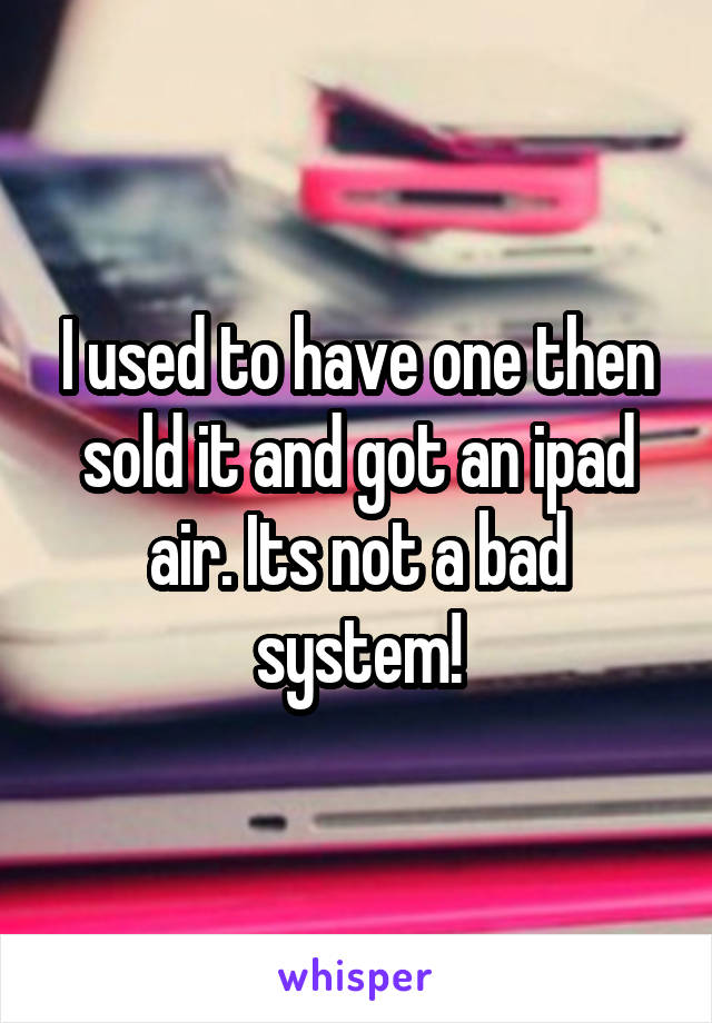 I used to have one then sold it and got an ipad air. Its not a bad system!