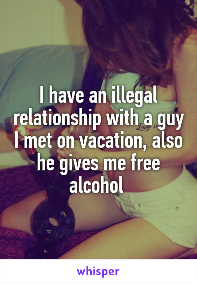 I have an illegal relationship with a guy I met on vacation, also he gives me free alcohol 