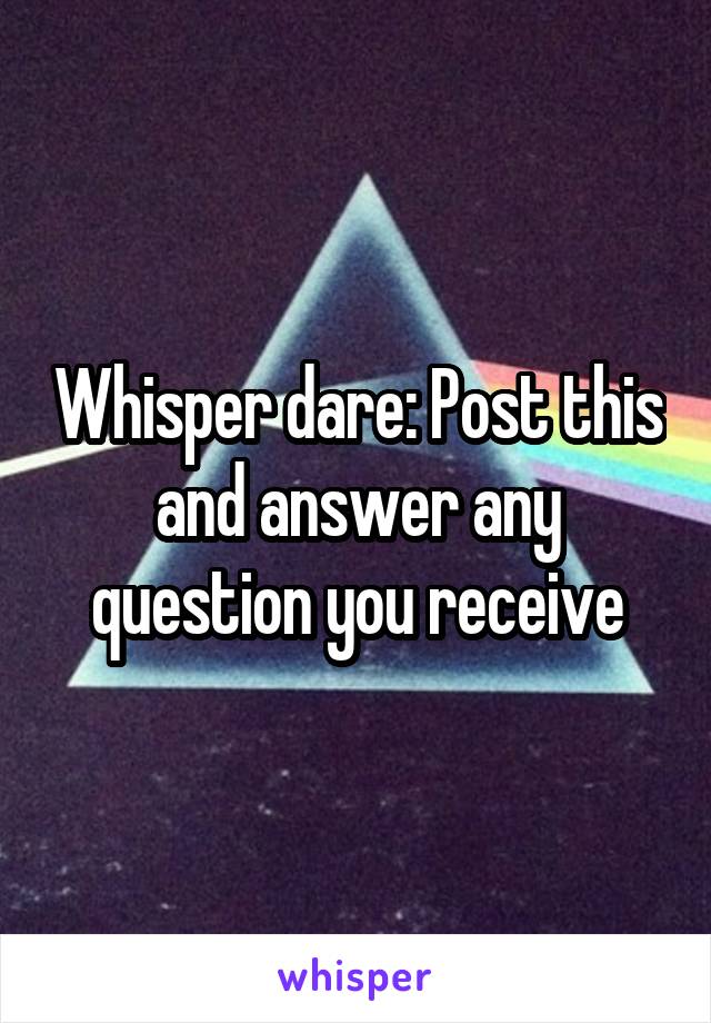 Whisper dare: Post this and answer any question you receive