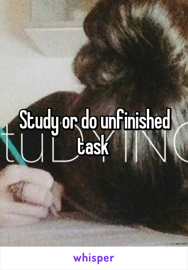 Study or do unfinished task 