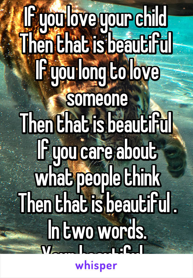 If you love your child 
Then that is beautiful 
If you long to love someone
Then that is beautiful 
If you care about what people think
Then that is beautiful .
In two words.
Your beautiful . 