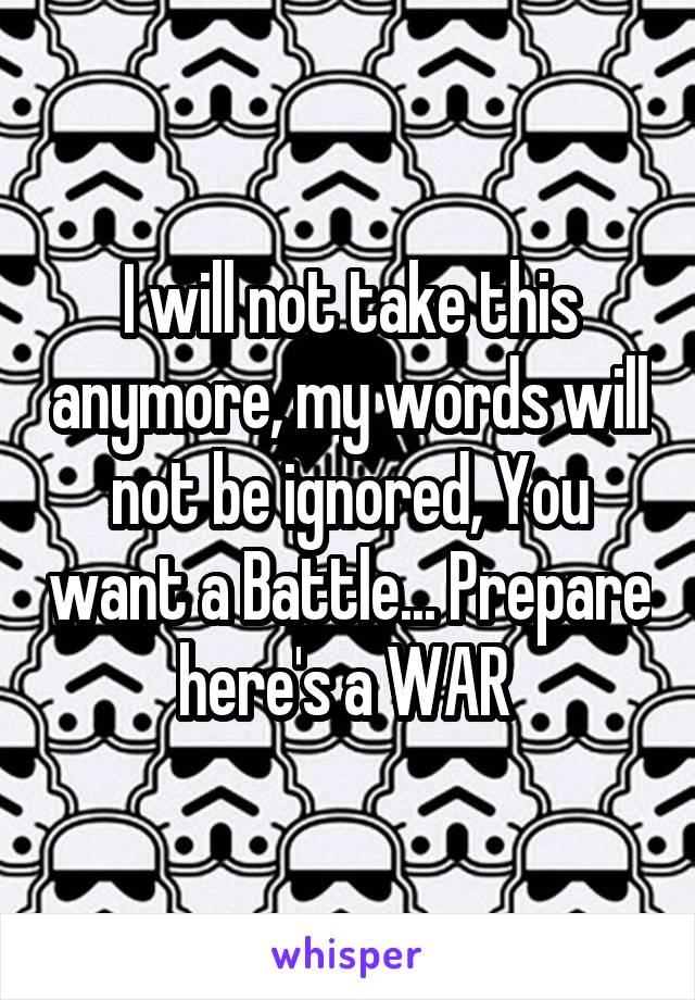 I will not take this anymore, my words will not be ignored, You want a Battle... Prepare here's a WAR 