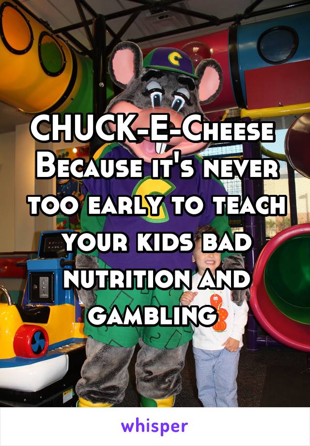 CHUCK-E-Cheese 
Because it's never too early to teach your kids bad nutrition and gambling 