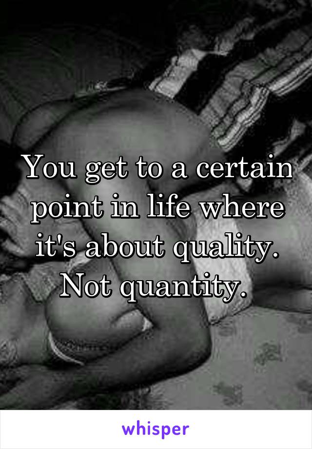 You get to a certain point in life where it's about quality. Not quantity. 