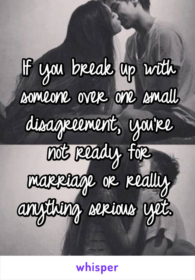 If you break up with someone over one small disagreement, you're not ready for marriage or really anything serious yet. 