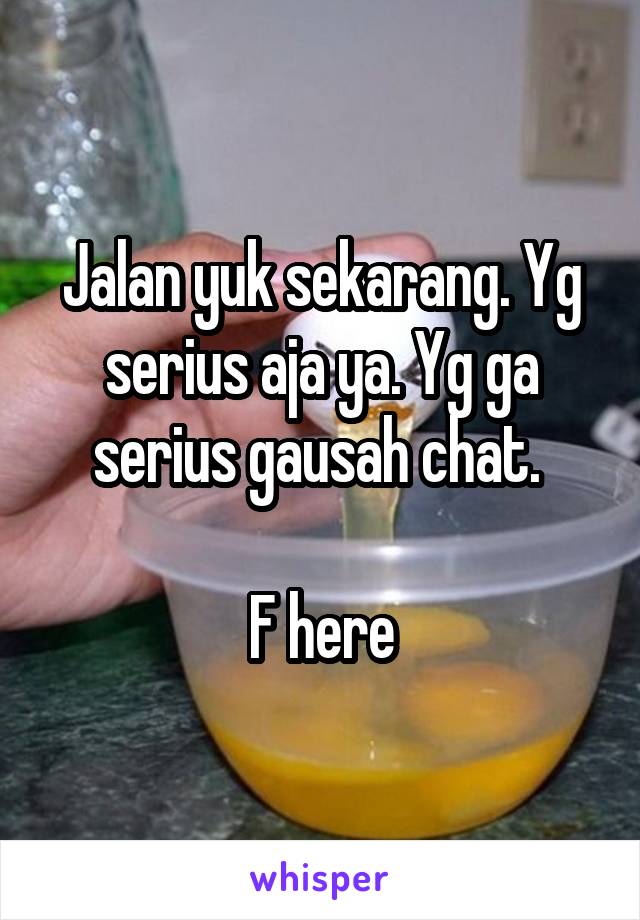 Jalan yuk sekarang. Yg serius aja ya. Yg ga serius gausah chat. 

F here