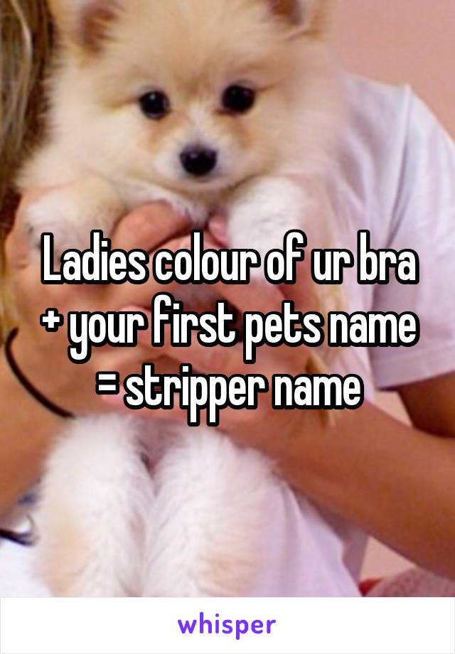 Ladies colour of ur bra + your first pets name = stripper name