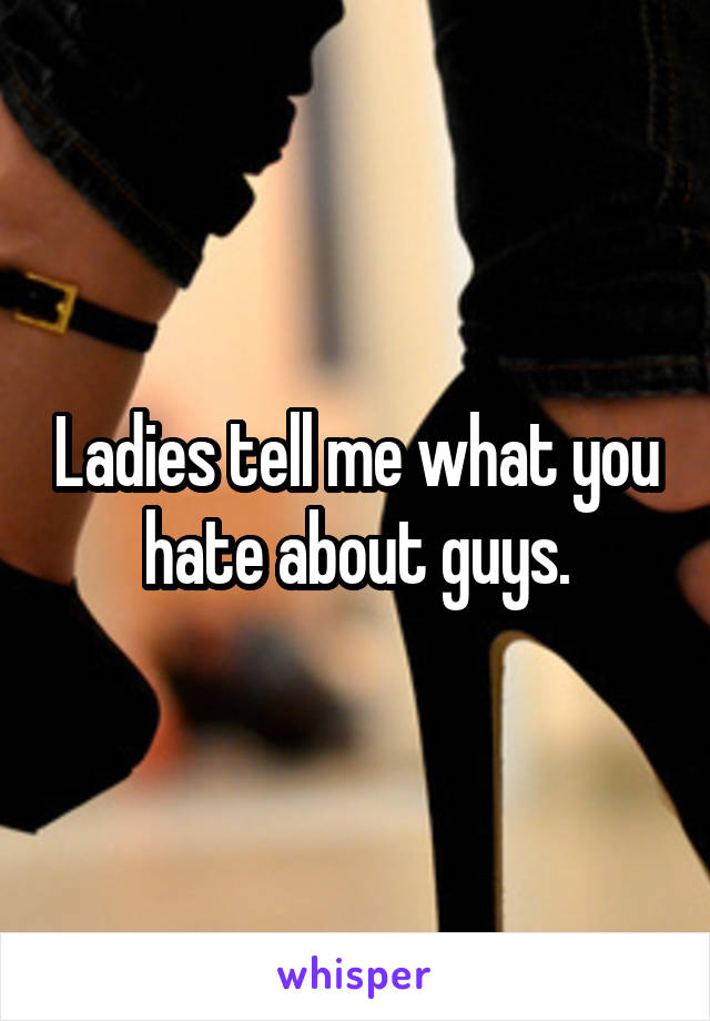 Ladies tell me what you hate about guys.