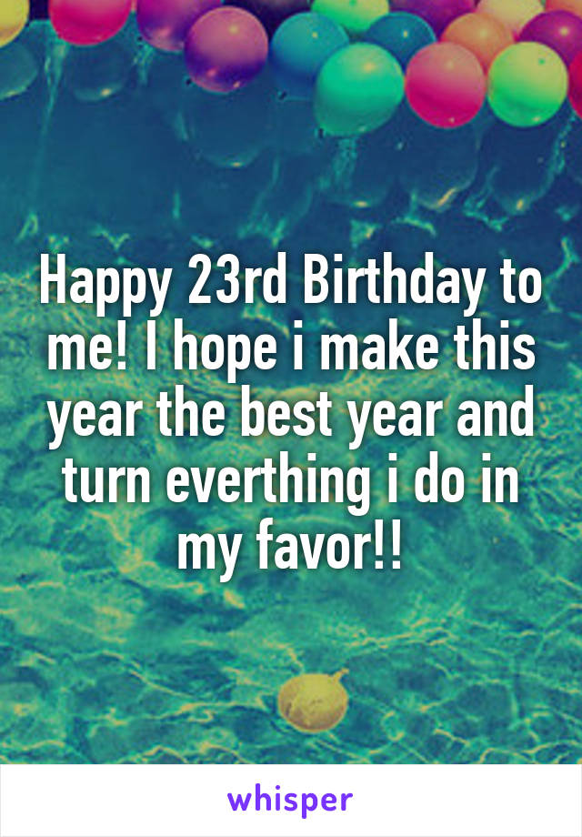 Happy 23rd Birthday to me! I hope i make this year the best year and turn everthing i do in my favor!!