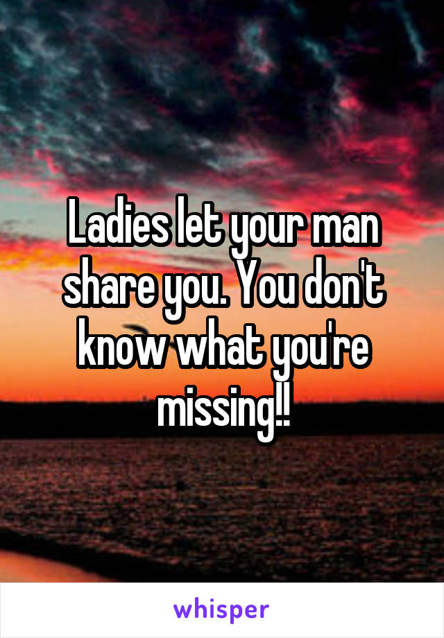 Ladies let your man share you. You don't know what you're missing!!