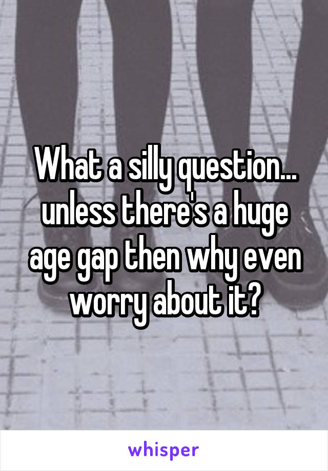 What a silly question... unless there's a huge age gap then why even worry about it?