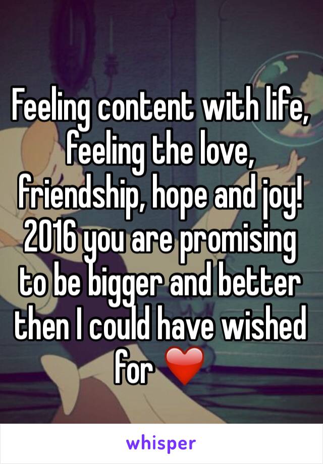 Feeling content with life,  feeling the love, friendship, hope and joy! 2016 you are promising to be bigger and better then I could have wished for ❤️