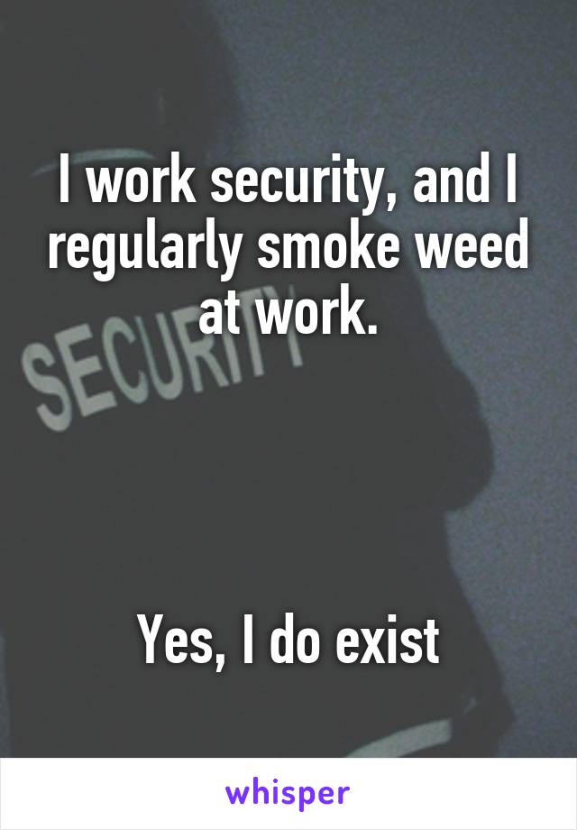 I work security, and I regularly smoke weed at work.




Yes, I do exist