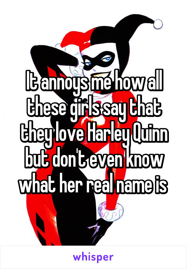 It annoys me how all these girls say that they love Harley Quinn but don't even know what her real name is 