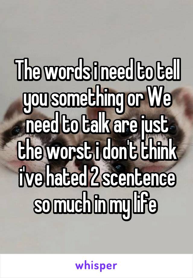 The words i need to tell you something or We need to talk are just the worst i don't think i've hated 2 scentence so much in my life 