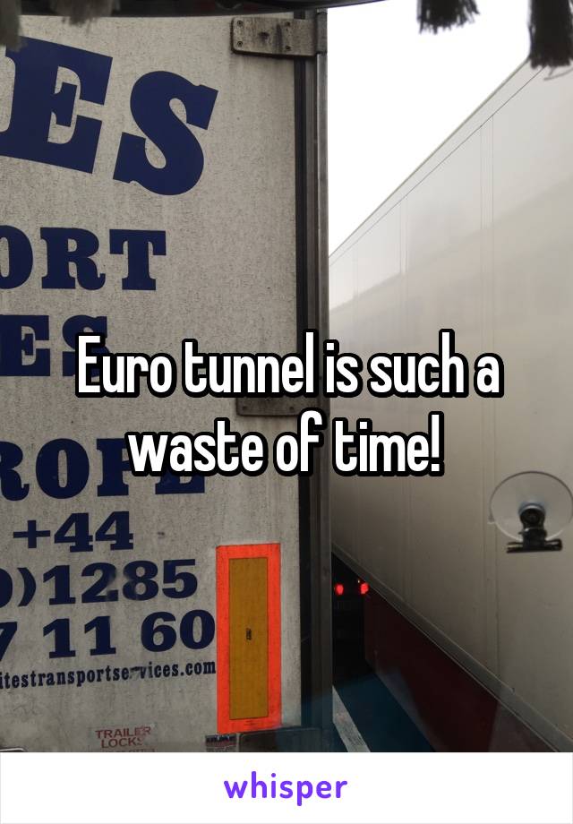 Euro tunnel is such a waste of time! 