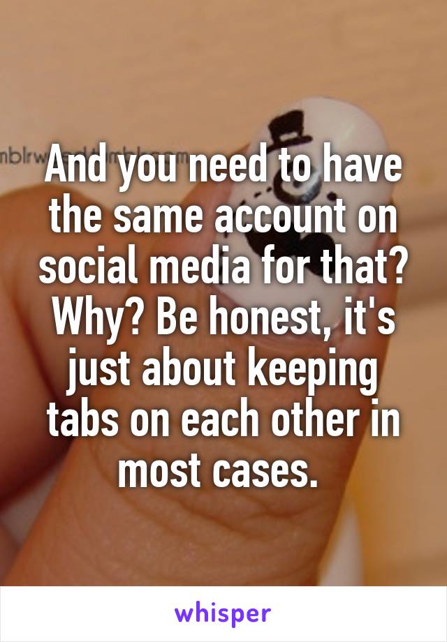 And you need to have the same account on social media for that? Why? Be honest, it's just about keeping tabs on each other in most cases. 