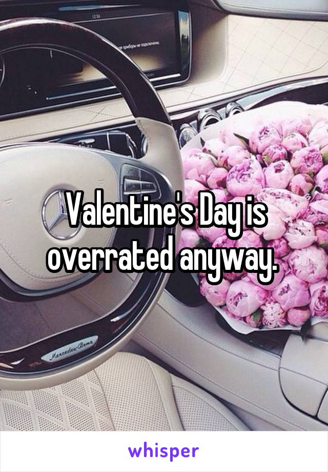 Valentine's Day is overrated anyway. 