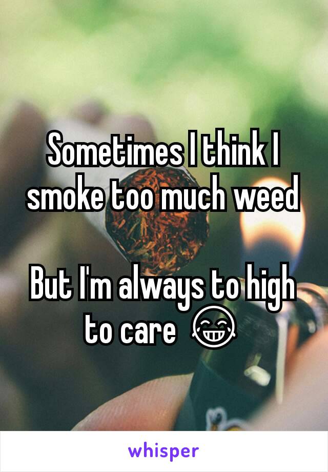 Sometimes I think I smoke too much weed

But I'm always to high to care 😂