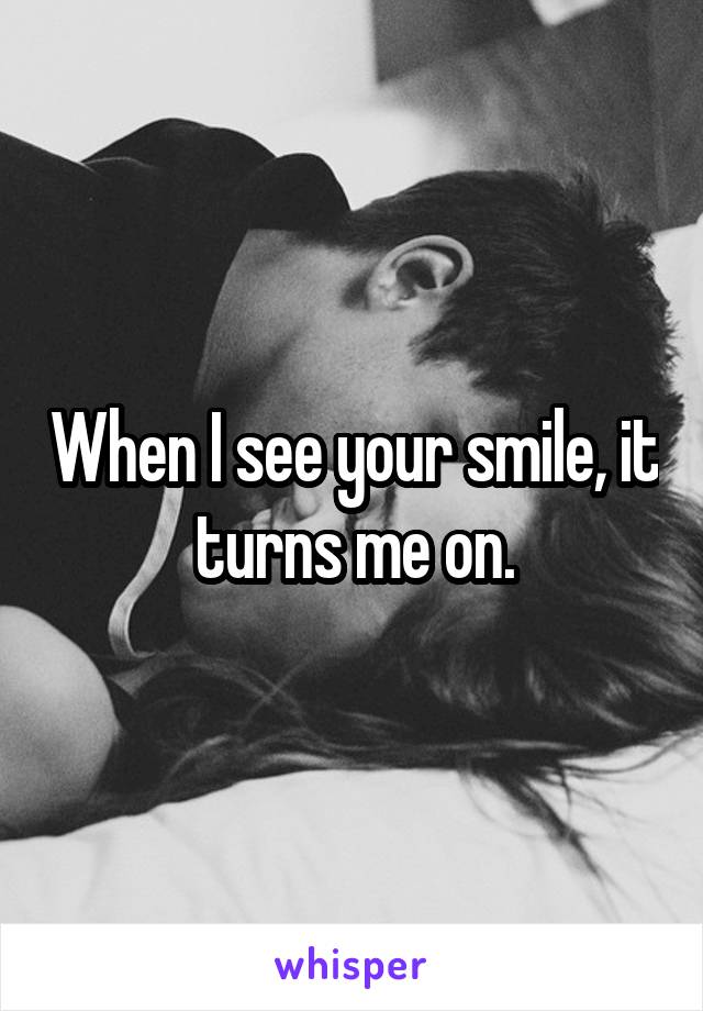 When I see your smile, it turns me on.