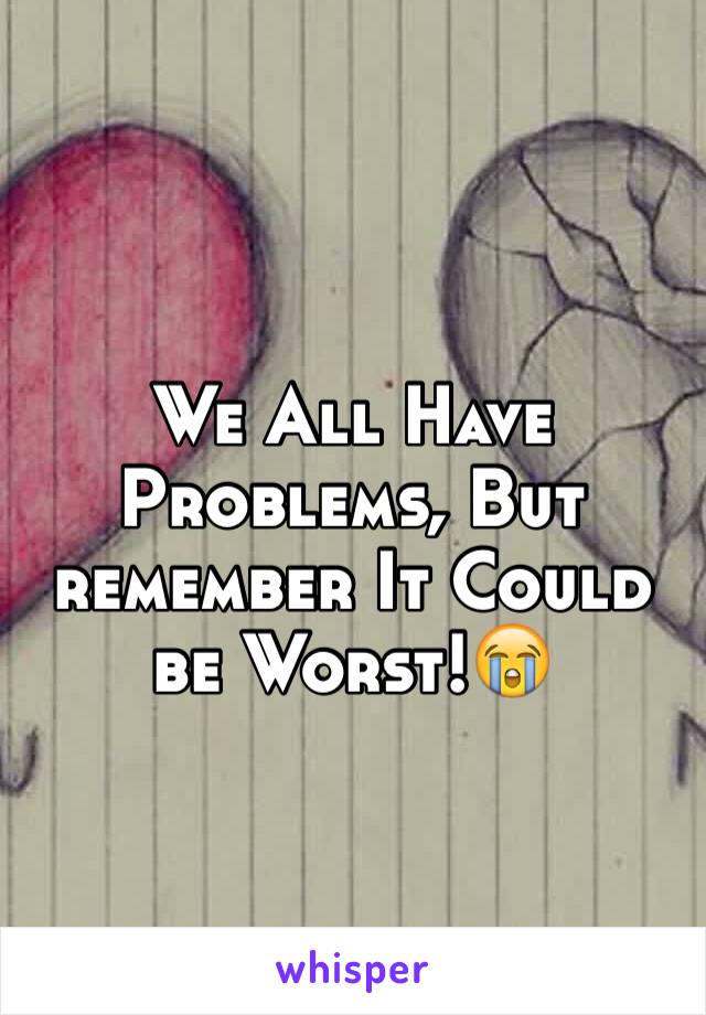 We All Have Problems, But remember It Could be Worst!😭