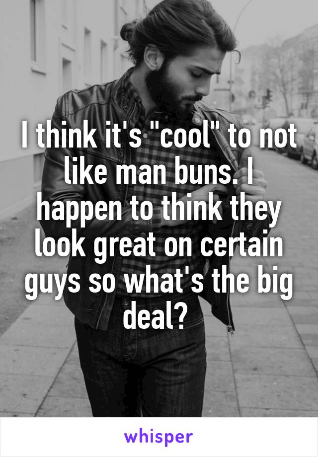 I think it's "cool" to not like man buns. I happen to think they look great on certain guys so what's the big deal? 