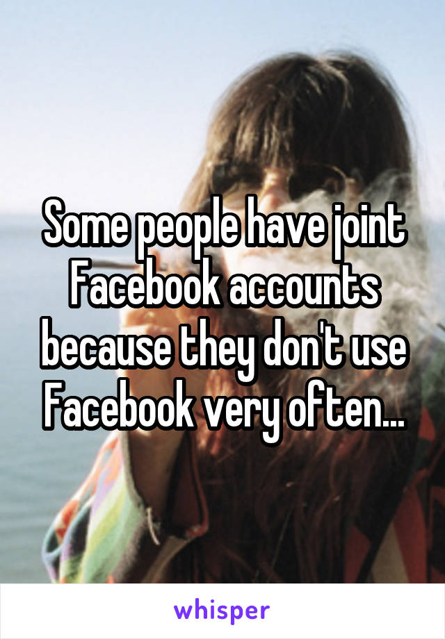 Some people have joint Facebook accounts because they don't use Facebook very often...